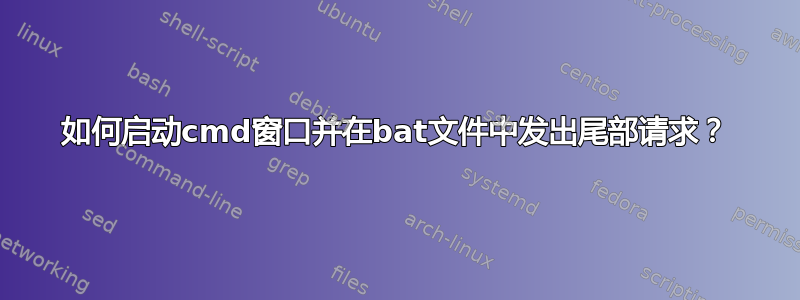 如何启动cmd窗口并在bat文件中发出尾部请求？