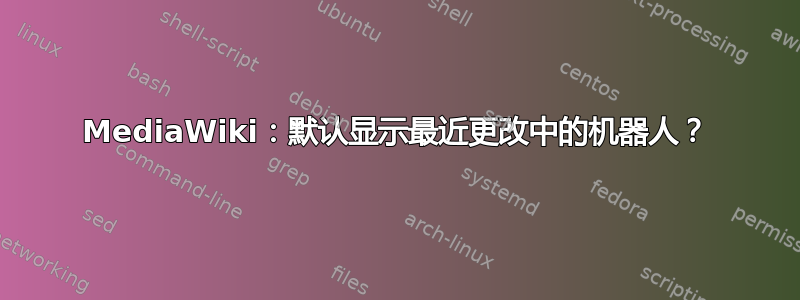 MediaWiki：默认显示最近更改中的机器人？