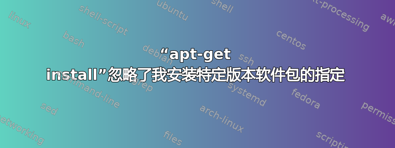 “apt-get install”忽略了我安装特定版本软件包的指定