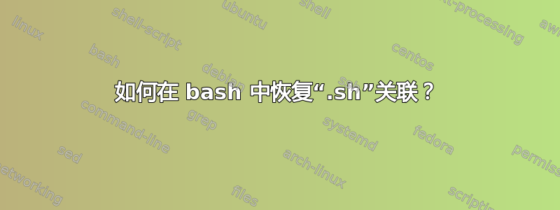 如何在 bash 中恢复“.sh”关联？