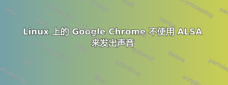 Linux 上的 Google Chrome 不使用 ALSA 来发出声音