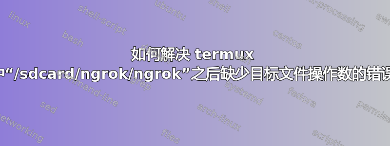 如何解决 termux 中“/sdcard/ngrok/ngrok”之后缺少目标文件操作数的错误