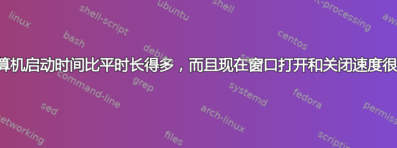 计算机启动时间比平时长得多，而且现在窗口打开和关闭速度很慢