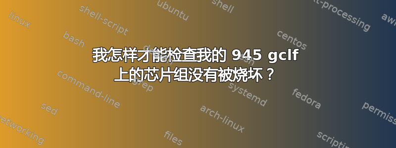 我怎样才能检查我的 945 gclf 上的芯片组没有被烧坏？