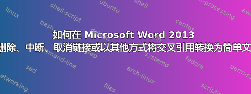 如何在 Microsoft Word 2013 中删除、中断、取消链接或以其他方式将交叉引用转换为简单文本