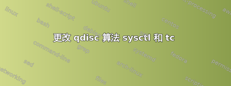 更改 qdisc 算法 sysctl 和 tc