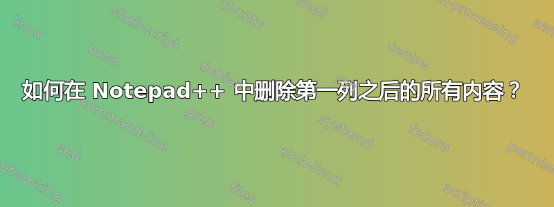 如何在 Notepad++ 中删除第一列之后的所有内容？