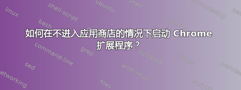 如何在不进入应用商店的情况下启动 Chrome 扩展程序？