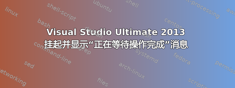 Visual Studio Ultimate 2013 挂起并显示“正在等待操作完成”消息