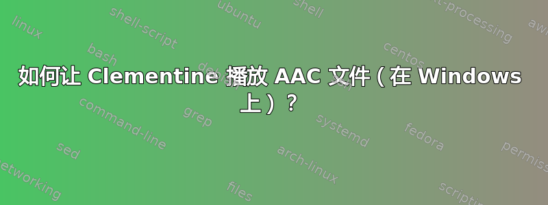 如何让 Clementine 播放 AAC 文件（在 Windows 上）？