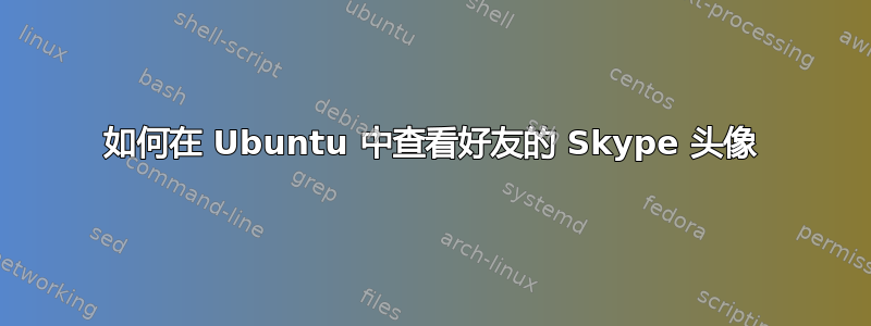 如何在 Ubuntu 中查看好友的 Skype 头像