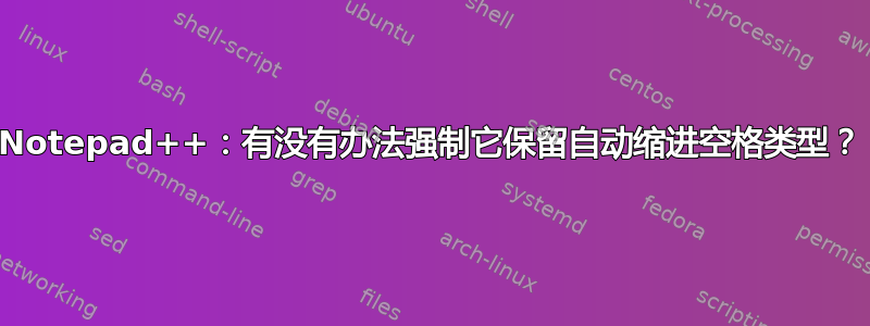 Notepad++：有没有办法强制它保留自动缩进空格类型？