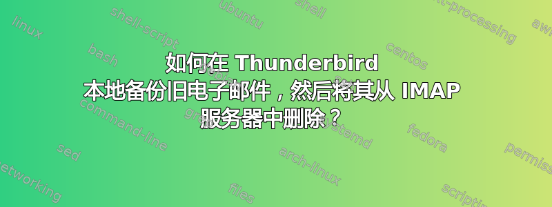 如何在 Thunderbird 本地备份旧电子邮件，然后将其从 IMAP 服务器中删除？