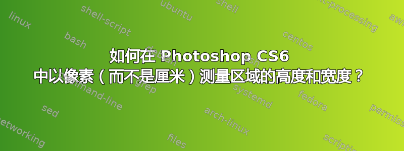 如何在 Photoshop CS6 中以像素（而不是厘米）测量区域的高度和宽度？