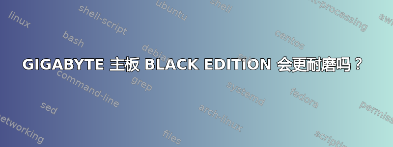 GIGABYTE 主板 BLACK EDITION 会更耐磨吗？