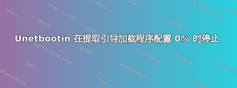 Unetbootin 在提取引导加载程序配置 0% 时停止