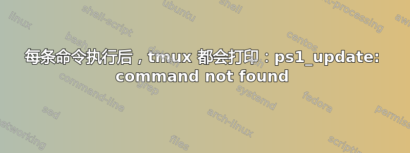 每条命令执行后，tmux 都会打印：ps1_update: command not found