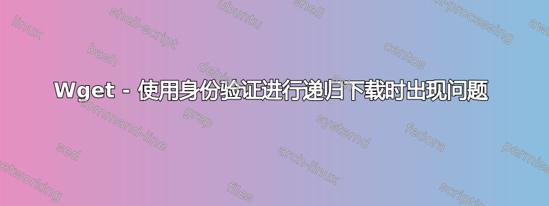 Wget - 使用身份验证进行递归下载时出现问题