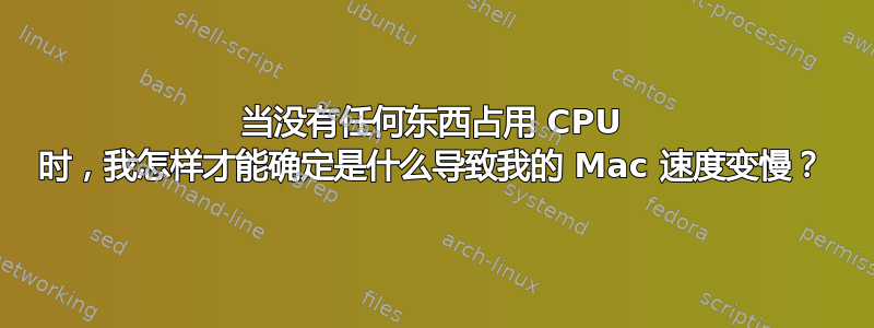 当没有任何东西占用 CPU 时，我怎样才能确定是什么导致我的 Mac 速度变慢？