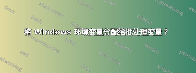 将 Windows 环境变量分配给批处理变量？