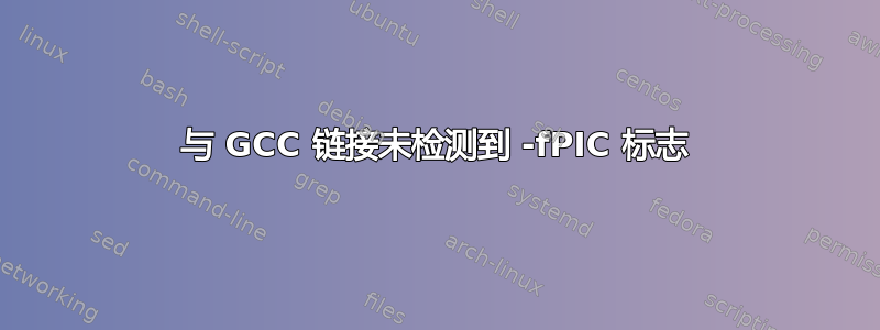 与 GCC 链接未检测到 -fPIC 标志