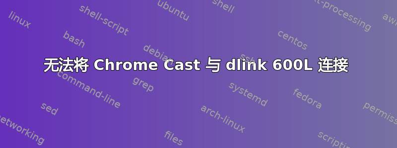 无法将 Chrome Cast 与 dlink 600L 连接