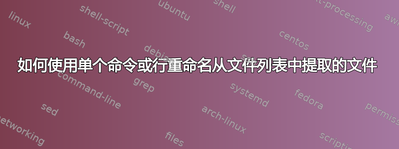 如何使用单个命令或行重命名从文件列表中提取的文件