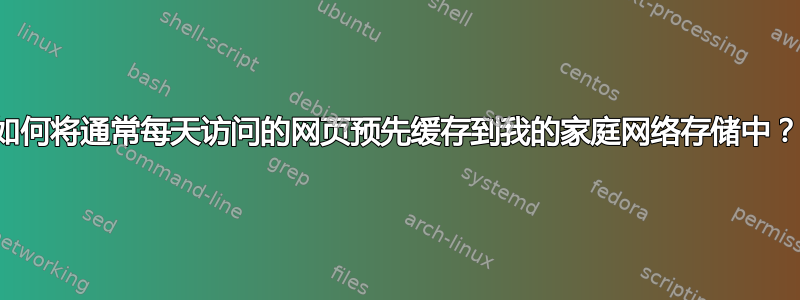 如何将通常每天访问的网页预先缓存到我的家庭网络存储中？