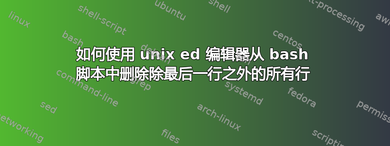 如何使用 unix ed 编辑器从 bash 脚本中删除除最后一行之外的所有行