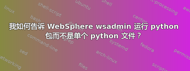 我如何告诉 WebSphere wsadmin 运行 python 包而不是单个 python 文件？