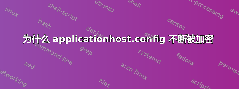 为什么 applicationhost.config 不断被加密