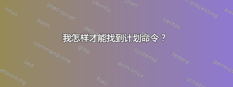 我怎样才能找到计划命令？