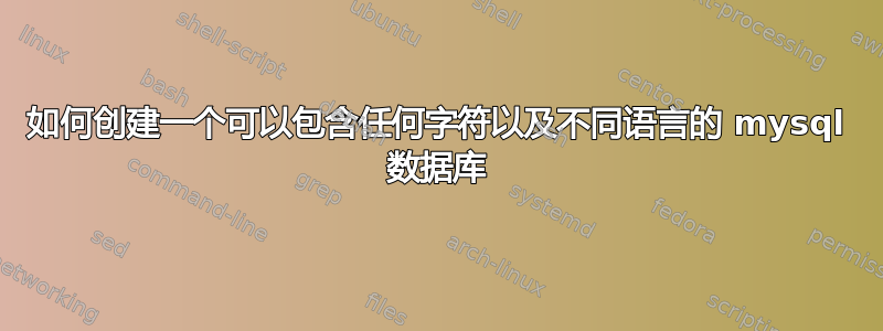 如何创建一个可以包含任何字符以及不同语言的 mysql 数据库