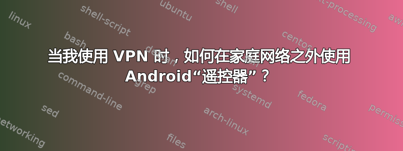 当我使用 VPN 时，如何在家庭网络之外使用 Android“遥控器”？