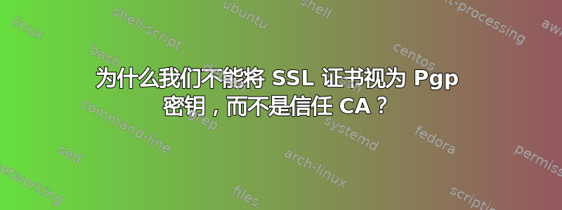 为什么我们不能将 SSL 证书视为 Pgp 密钥，而不是信任 CA？