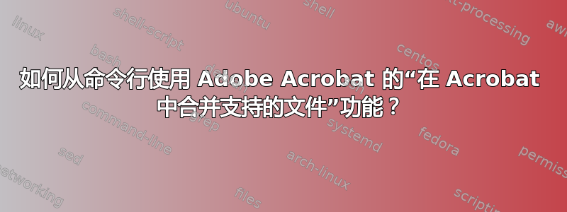 如何从命令行使用 Adob​​e Acrobat 的“在 Acrobat 中合并支持的文件”功能？