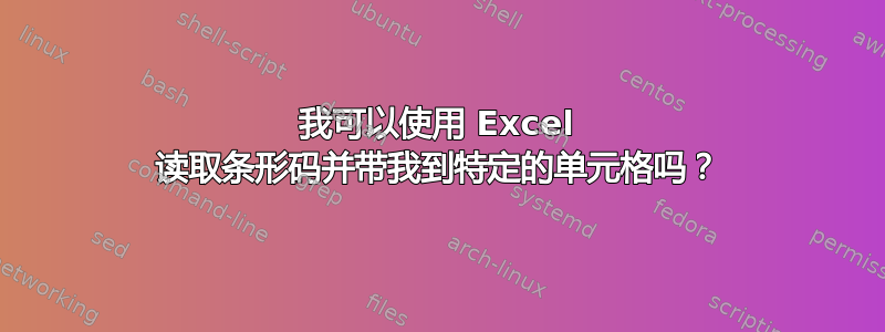 我可以使用 Excel 读取条形码并带我到特定的单元格吗？