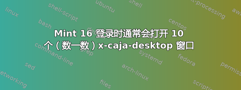Mint 16 登录时通常会打开 10 个（数一数）x-caja-desktop 窗口