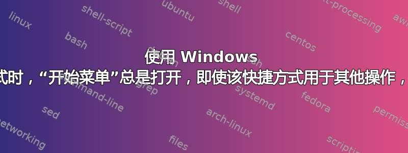 使用 Windows 键快捷方式时，“开始菜单”总是打开，即使该快捷方式用于其他操作，为什么？