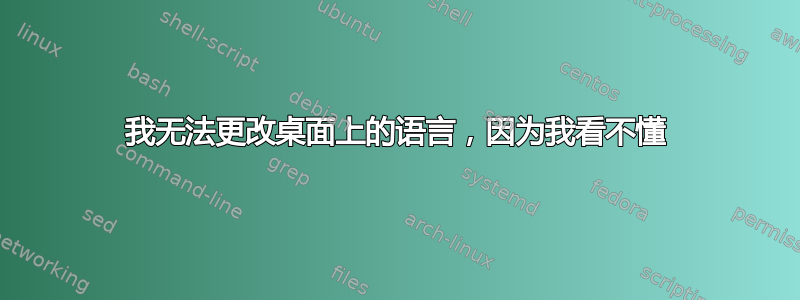 我无法更改桌面上的语言，因为我看不懂