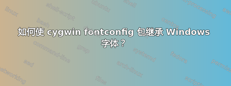 如何使 cygwin fontconfig 包继承 Windows 字体？