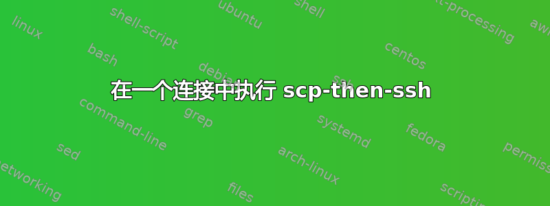 在一个连接中执行 scp-then-ssh