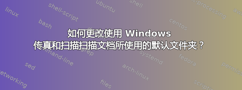 如何更改使用 Windows 传真和扫描扫描文档所使用的默认文件夹？