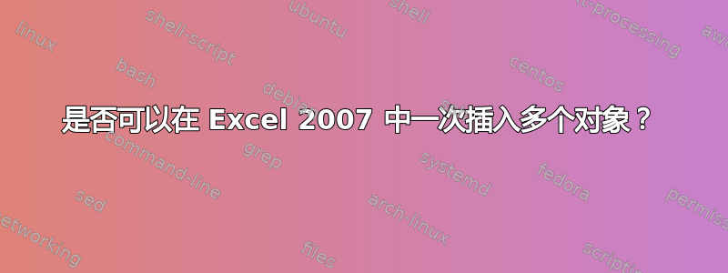 是否可以在 Excel 2007 中一次插入多个对象？