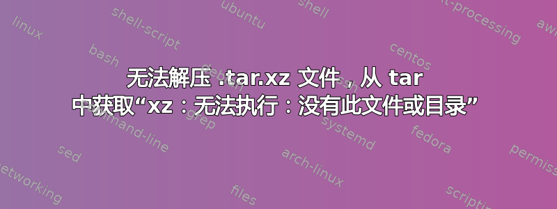 无法解压 .tar.xz 文件，从 tar 中获取“xz：无法执行：没有此文件或目录”