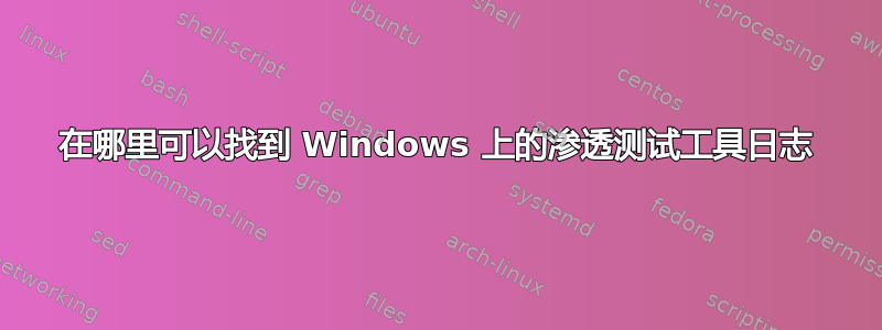 在哪里可以找到 Windows 上的渗透测试工具日志