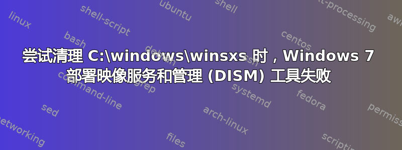 尝试清理 C:\windows\winsxs 时，Windows 7 部署映像服务和管理 (DISM) 工具失败