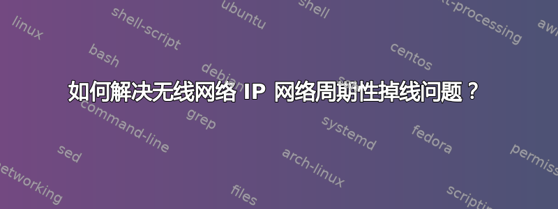 如何解决无线网络 IP 网络周期性掉线问题？