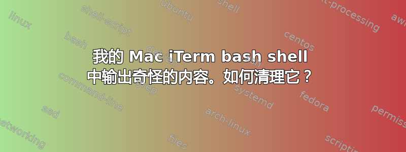 我的 Mac iTerm bash shell 中输出奇怪的内容。如何清理它？