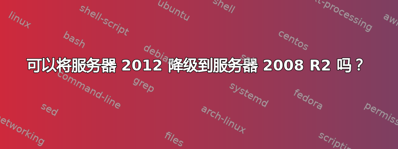 可以将服务器 2012 降级到服务器 2008 R2 吗？